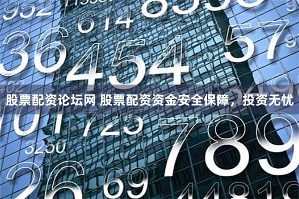股票配资论坛网 股票配资资金安全保障，投资无忧