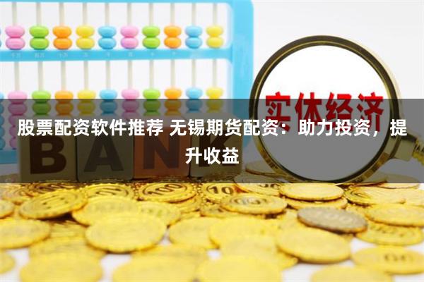 股票配资软件推荐 无锡期货配资：助力投资，提升收益