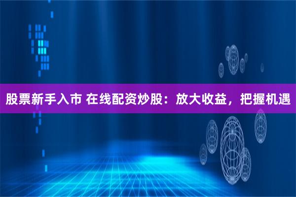 股票新手入市 在线配资炒股:放大收益,把握机遇