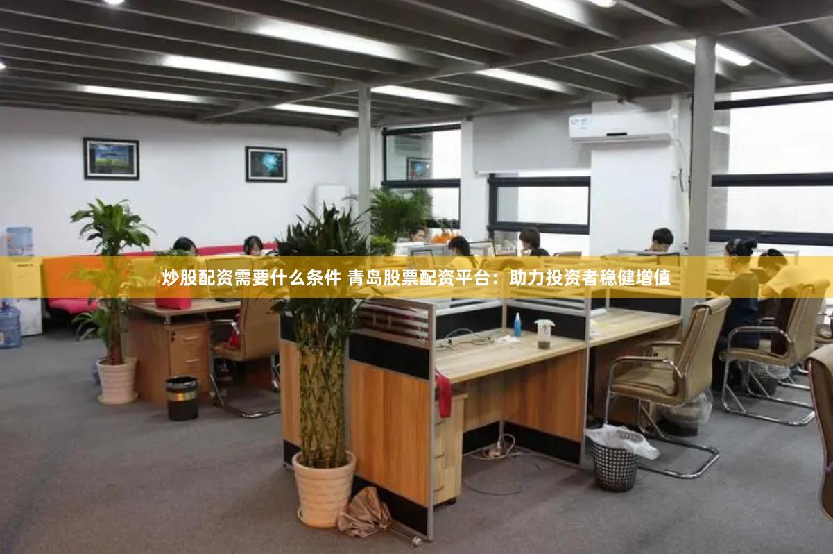 炒股配资需要什么条件 青岛股票配资平台：助力投资者稳健增值