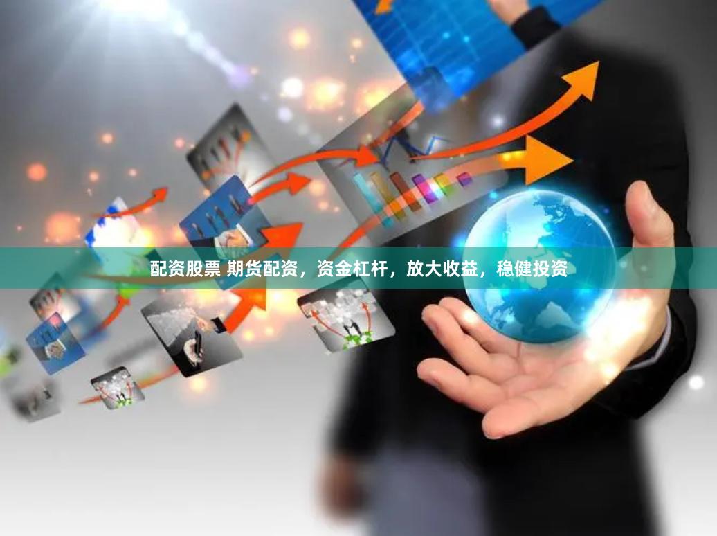 配资股票 期货配资，资金杠杆，放大收益，稳健投资