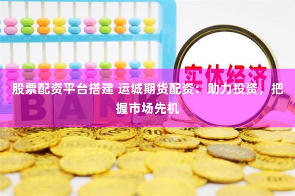 股票配资平台搭建 运城期货配资：助力投资，把握市场先机