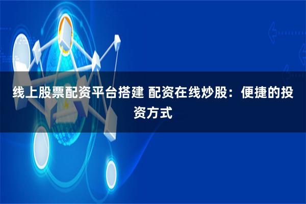 线上股票配资平台搭建 配资在线炒股:便捷的投资方式