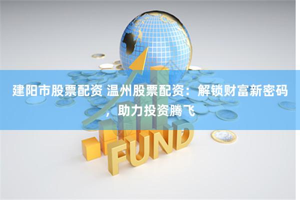 建阳市股票配资 温州股票配资:解锁财富新密码,助力投资腾飞