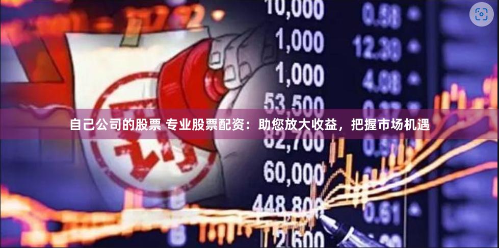 自己公司的股票 专业股票配资：助您放大收益，把握市场机遇
