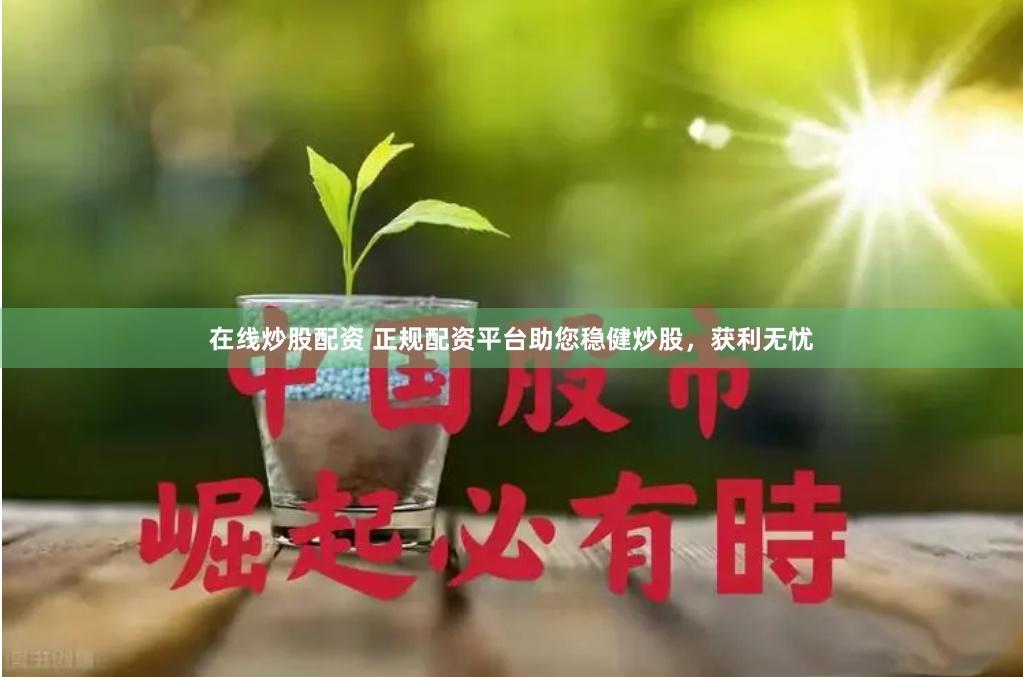 在线炒股配资 正规配资平台助您稳健炒股，获利无忧
