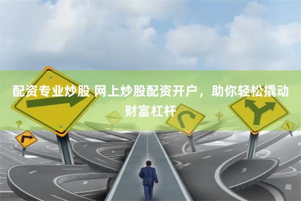 配资专业炒股 网上炒股配资开户，助你轻松撬动财富杠杆