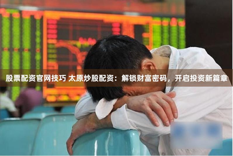 股票配资官网技巧 太原炒股配资：解锁财富密码，开启投资新篇章