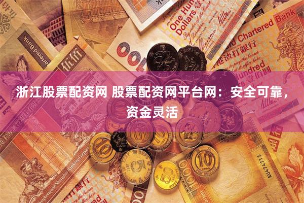 浙江股票配资网 股票配资网平台网：安全可靠，资金灵活