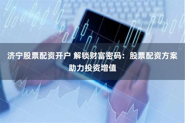 济宁股票配资开户 解锁财富密码：股票配资方案助力投资增值