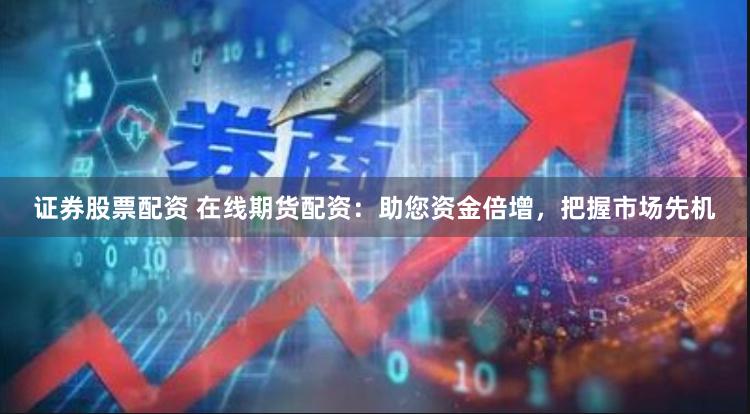 证券股票配资 在线期货配资：助您资金倍增，把握市场先机