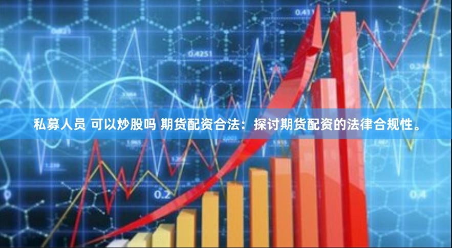 私募人员 可以炒股吗 期货配资合法：探讨期货配资的法律合规性。