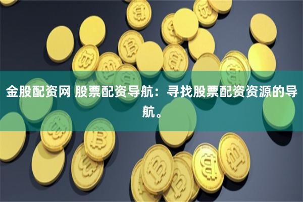 金股配资网 股票配资导航：寻找股票配资资源的导航。