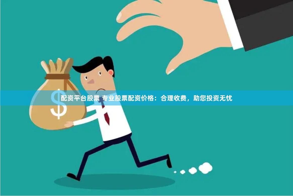 配资平台股票 专业股票配资价格：合理收费，助您投资无忧
