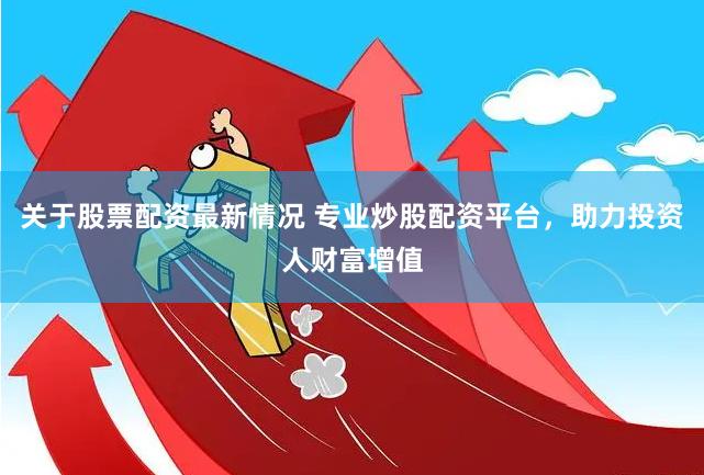 关于股票配资最新情况 专业炒股配资平台，助力投资人财富增值