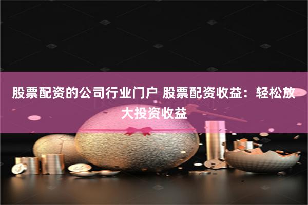 股票配资的公司行业门户 股票配资收益：轻松放大投资收益