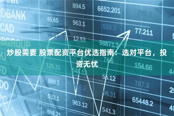 炒股需要 股票配资平台优选指南：选对平台，投资无忧