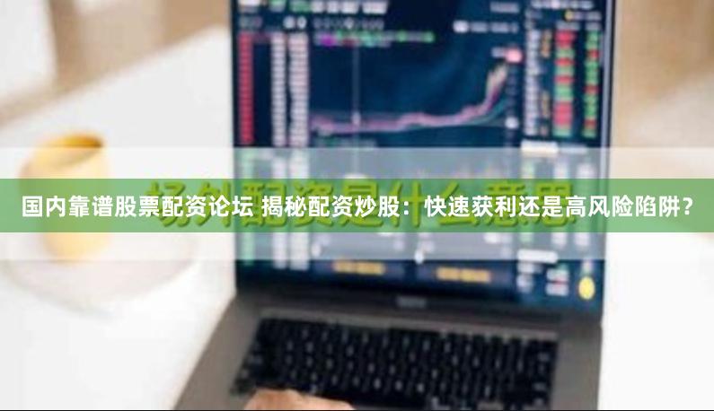 国内靠谱股票配资论坛 揭秘配资炒股：快速获利还是高风险陷阱？