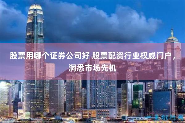 股票用哪个证券公司好 股票配资行业权威门户，洞悉市场先机
