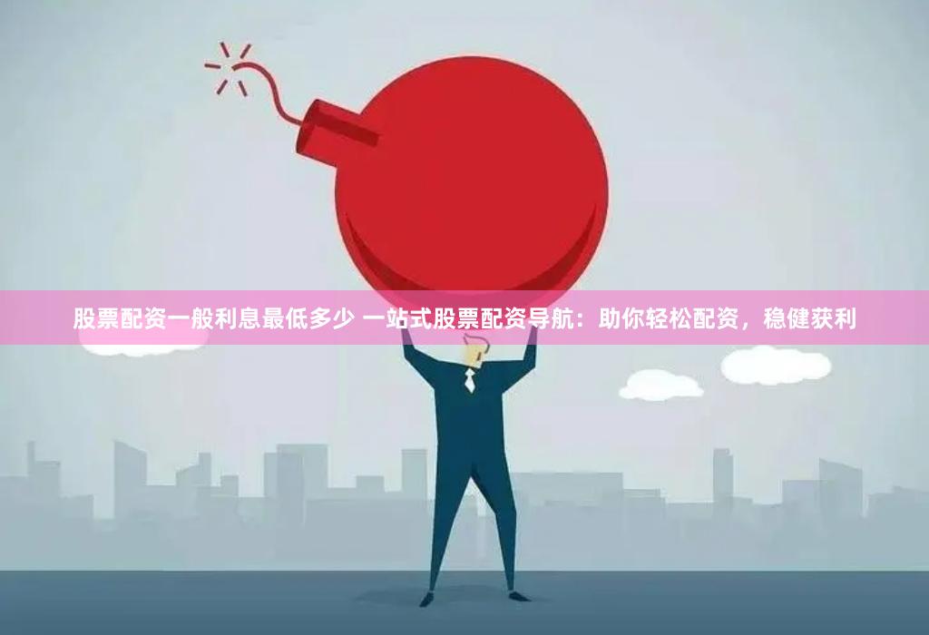 股票配资一般利息最低多少 一站式股票配资导航：助你轻松配资，稳健获利