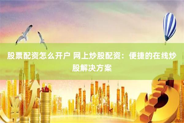 股票配资怎么开户 网上炒股配资：便捷的在线炒股解决方案