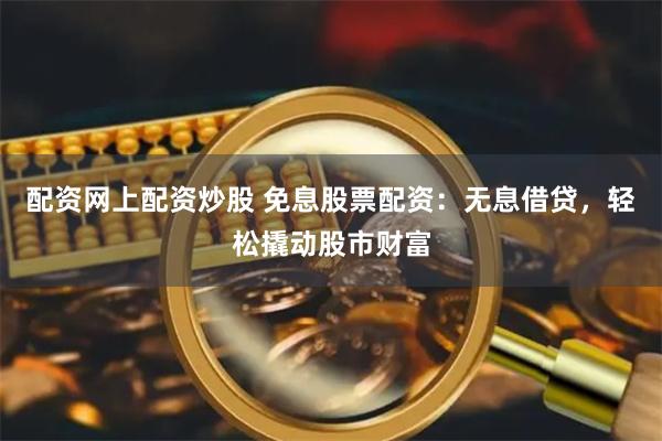 配资网上配资炒股 免息股票配资：无息借贷，轻松撬动股市财富