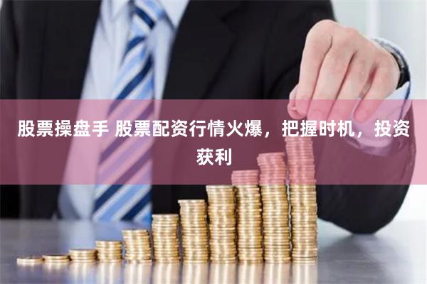股票操盘手 股票配资行情火爆，把握时机，投资获利