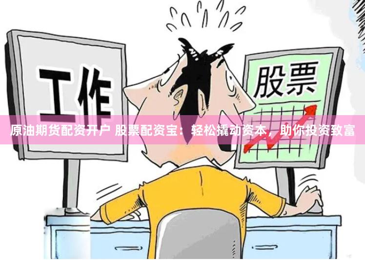原油期货配资开户 股票配资宝：轻松撬动资本，助你投资致富