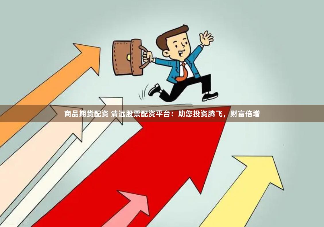 商品期货配资 清远股票配资平台：助您投资腾飞，财富倍增