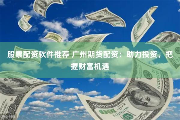 股票配资软件推荐 广州期货配资：助力投资，把握财富机遇