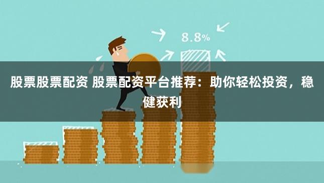 股票股票配资 股票配资平台推荐：助你轻松投资，稳健获利