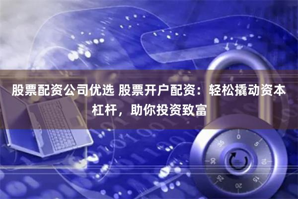 股票配资公司优选 股票开户配资：轻松撬动资本杠杆，助你投资致富