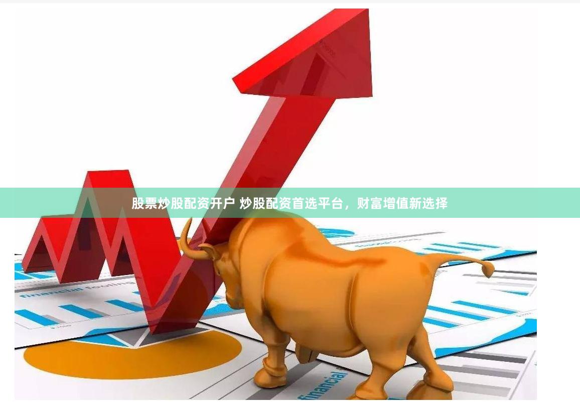 股票炒股配资开户 炒股配资首选平台，财富增值新选择