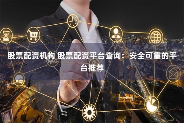 股票配资机构 股票配资平台查询：安全可靠的平台推荐