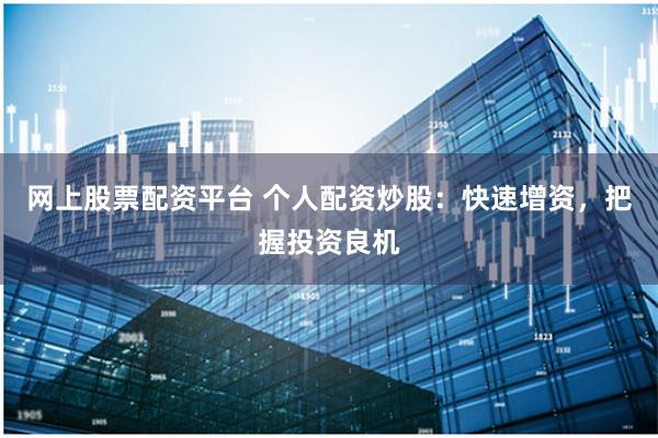 网上股票配资平台 个人配资炒股：快速增资，把握投资良机