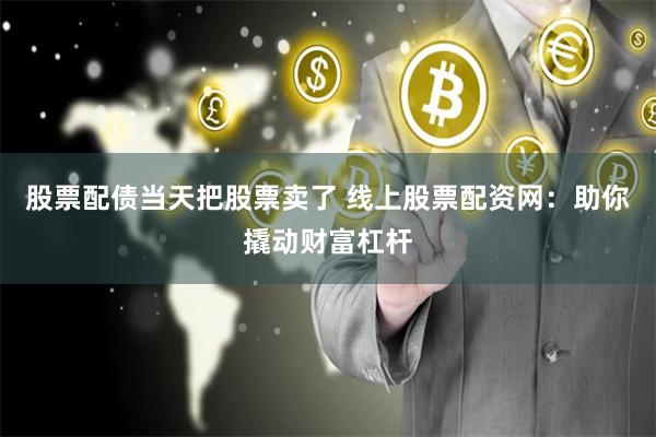 股票配债当天把股票卖了 线上股票配资网：助你撬动财富杠杆