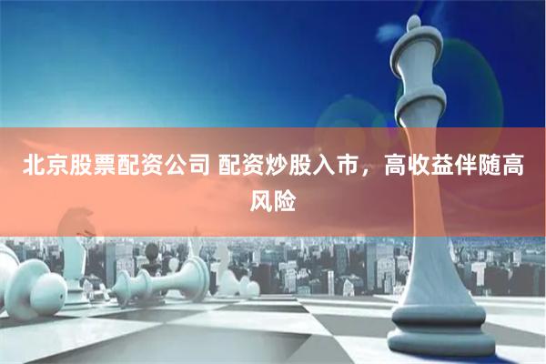 北京股票配资公司 配资炒股入市，高收益伴随高风险