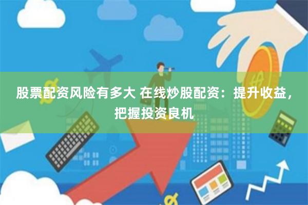 股票配资风险有多大 在线炒股配资：提升收益，把握投资良机