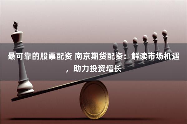 最可靠的股票配资 南京期货配资：解读市场机遇，助力投资增长