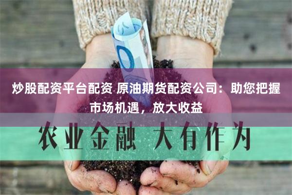 炒股配资平台配资 原油期货配资公司：助您把握市场机遇，放大收益