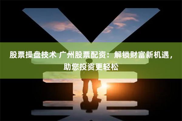 股票操盘技术 广州股票配资：解锁财富新机遇，助您投资更轻松