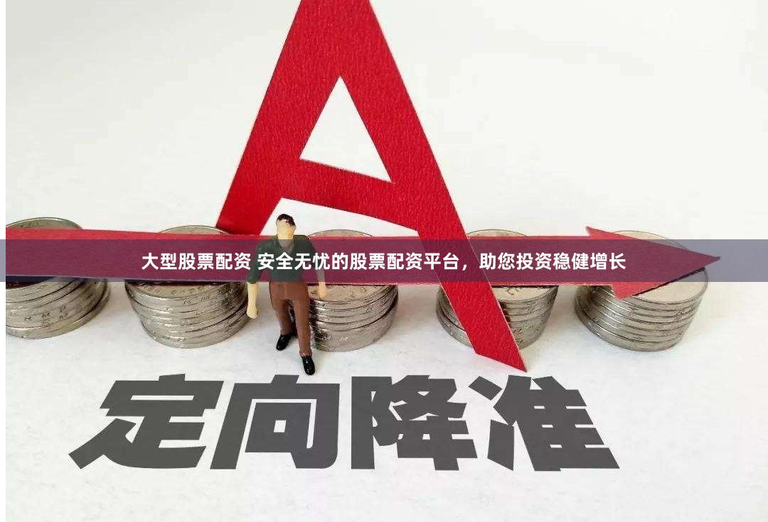 大型股票配资 安全无忧的股票配资平台，助您投资稳健增长