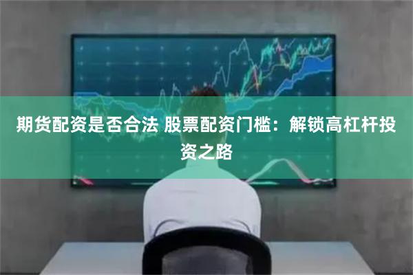 期货配资是否合法 股票配资门槛：解锁高杠杆投资之路
