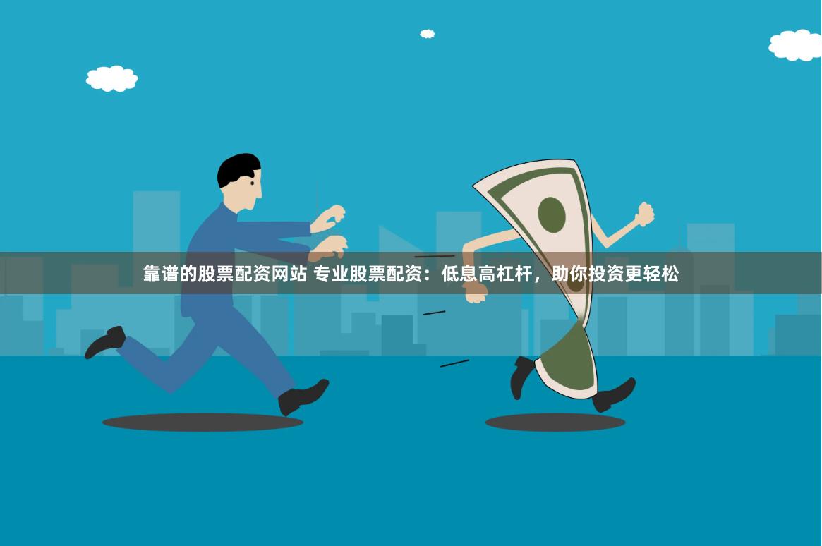靠谱的股票配资网站 专业股票配资：低息高杠杆，助你投资更轻松