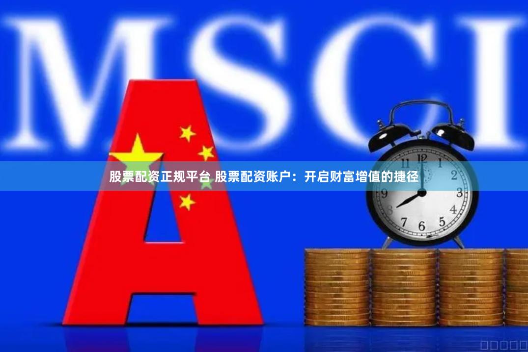 股票配资正规平台 股票配资账户：开启财富增值的捷径