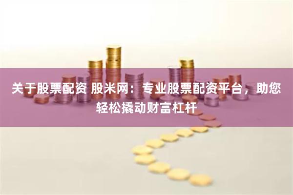 关于股票配资 股米网：专业股票配资平台，助您轻松撬动财富杠杆