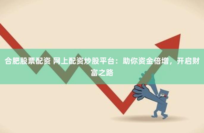 合肥股票配资 网上配资炒股平台：助你资金倍增，开启财富之路
