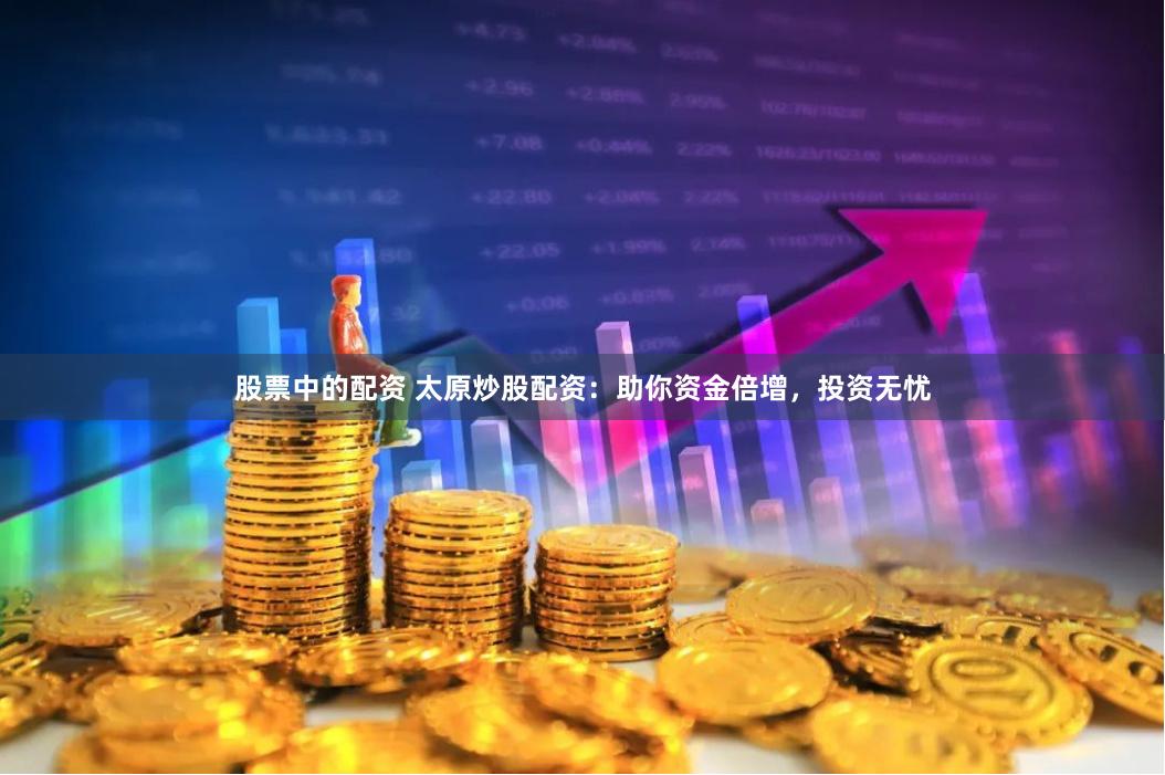 股票中的配资 太原炒股配资：助你资金倍增，投资无忧