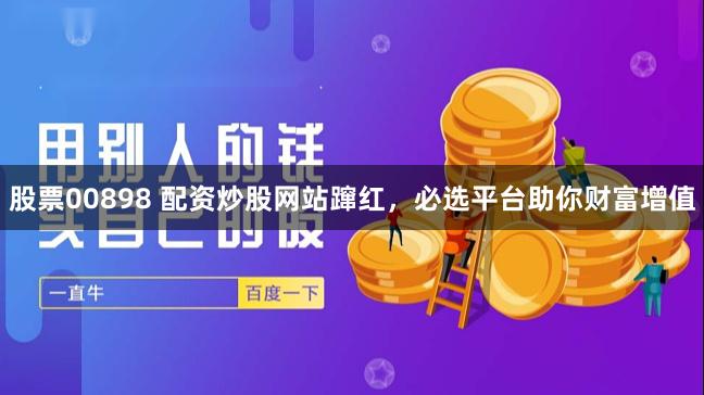 股票00898 配资炒股网站蹿红,必选平台助你财富增值