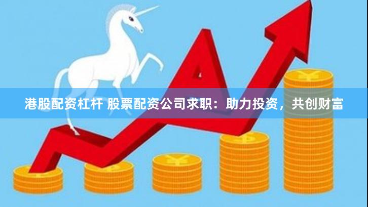港股配资杠杆 股票配资公司求职：助力投资，共创财富